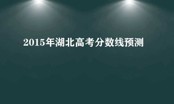 2015年湖北高考分数线预测