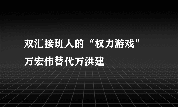 双汇接班人的“权力游戏” 万宏伟替代万洪建