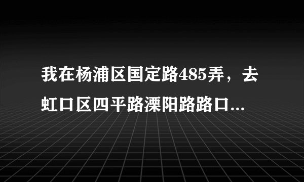 我在杨浦区国定路485弄，去虹口区四平路溧阳路路口应该怎么走？尽量少换乘，少跑路，公交路线，地铁路线都