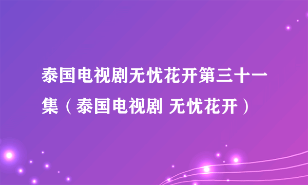 泰国电视剧无忧花开第三十一集（泰国电视剧 无忧花开）