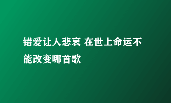 错爱让人悲哀 在世上命运不能改变哪首歌