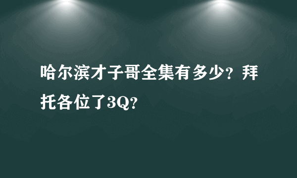 哈尔滨才子哥全集有多少？拜托各位了3Q？