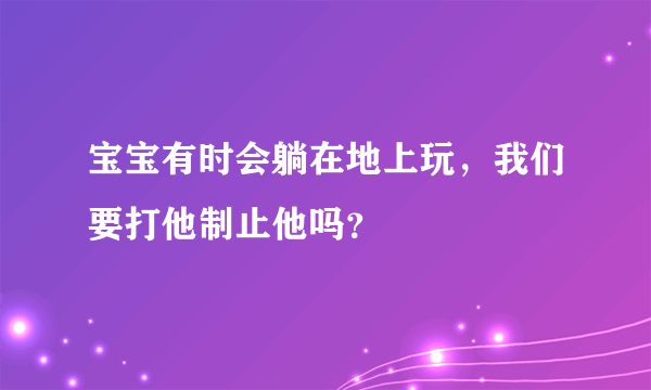 宝宝有时会躺在地上玩，我们要打他制止他吗？