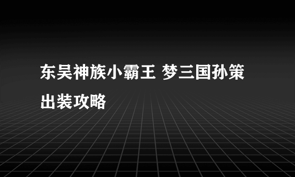 东吴神族小霸王 梦三国孙策出装攻略