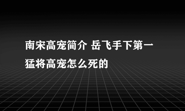 南宋高宠简介 岳飞手下第一猛将高宠怎么死的 