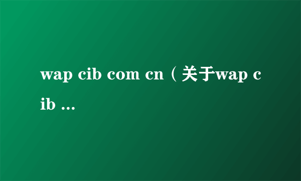 wap cib com cn（关于wap cib com cn的简介）