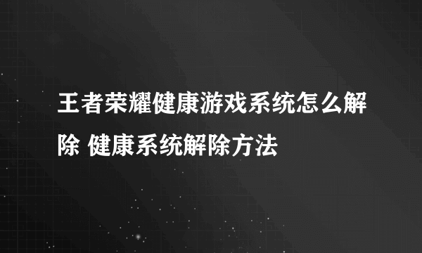 王者荣耀健康游戏系统怎么解除 健康系统解除方法