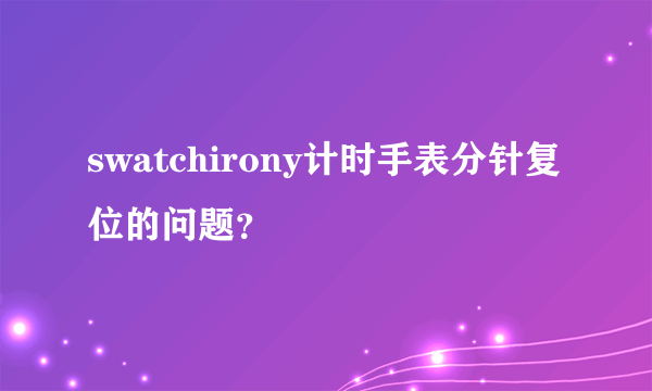 swatchirony计时手表分针复位的问题？