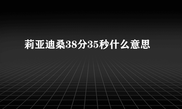 莉亚迪桑38分35秒什么意思