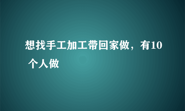 想找手工加工带回家做，有10 个人做