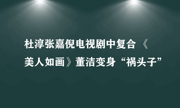 杜淳张嘉倪电视剧中复合 《美人如画》董洁变身“祸头子”