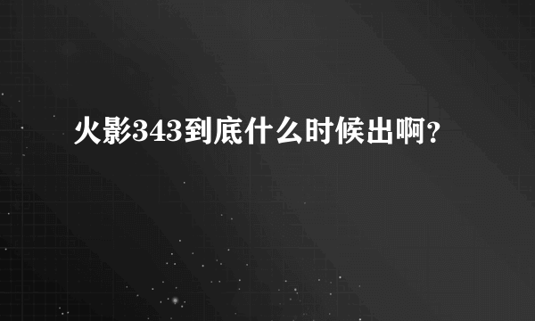 火影343到底什么时候出啊？