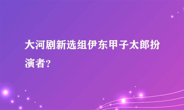 大河剧新选组伊东甲子太郎扮演者？