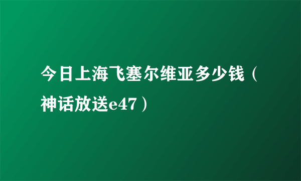 今日上海飞塞尔维亚多少钱（神话放送e47）