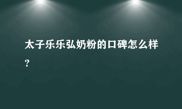 太子乐乐弘奶粉的口碑怎么样？