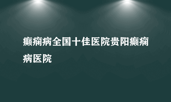 癫痫病全国十佳医院贵阳癫痫病医院