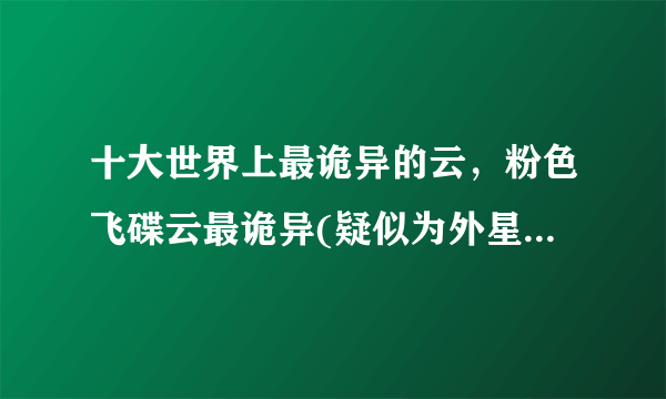 十大世界上最诡异的云，粉色飞碟云最诡异(疑似为外星人飞船)—飞外