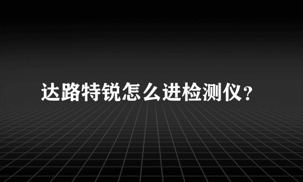 达路特锐怎么进检测仪？