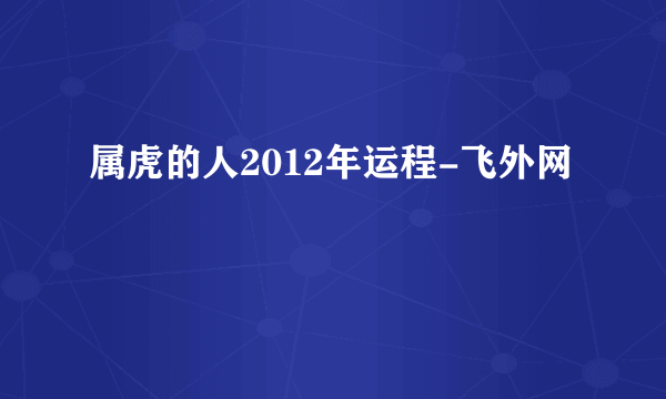 属虎的人2012年运程-飞外网