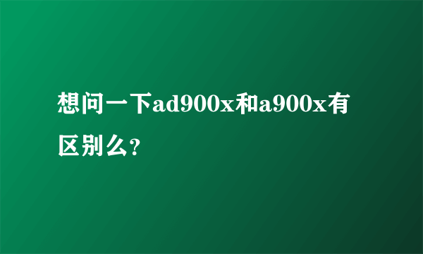 想问一下ad900x和a900x有区别么？