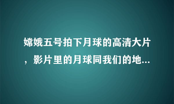 嫦娥五号拍下月球的高清大片，影片里的月球同我们的地球有何区别？