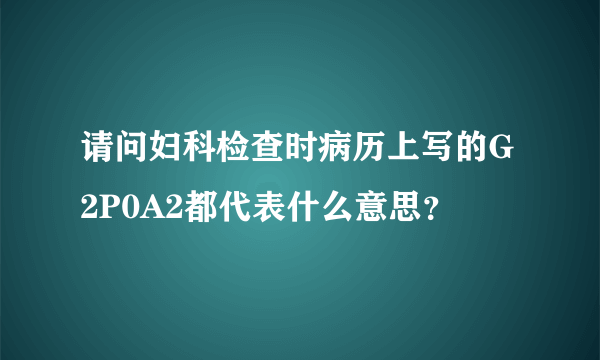 请问妇科检查时病历上写的G2P0A2都代表什么意思？