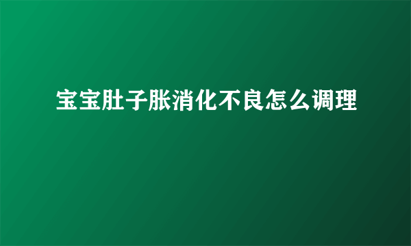 宝宝肚子胀消化不良怎么调理