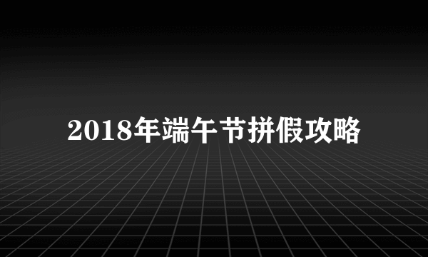 2018年端午节拼假攻略