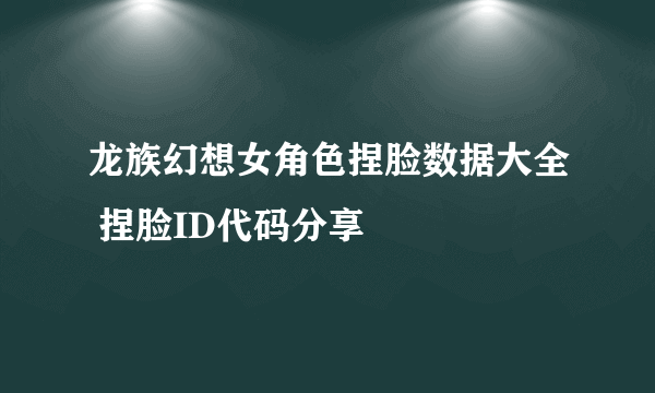 龙族幻想女角色捏脸数据大全 捏脸ID代码分享