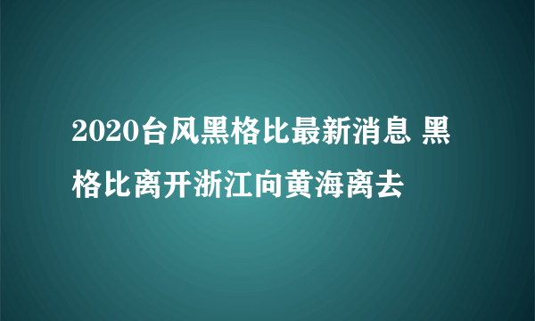 2020台风黑格比最新消息 黑格比离开浙江向黄海离去