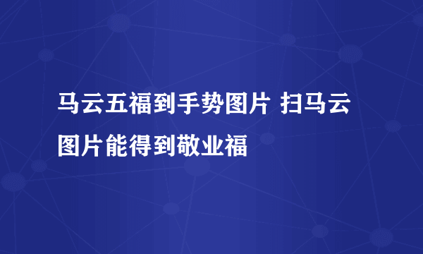 马云五福到手势图片 扫马云图片能得到敬业福