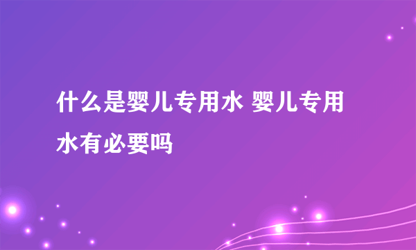 什么是婴儿专用水 婴儿专用水有必要吗