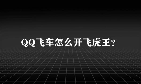 QQ飞车怎么开飞虎王？