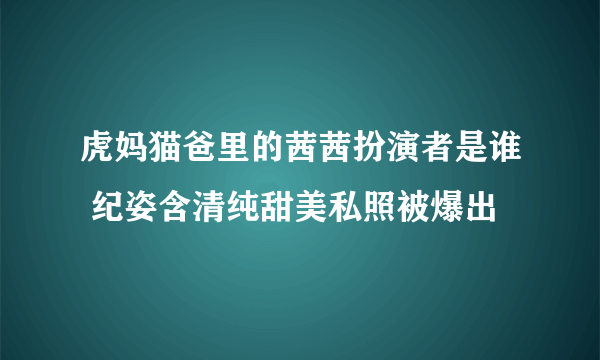 虎妈猫爸里的茜茜扮演者是谁 纪姿含清纯甜美私照被爆出