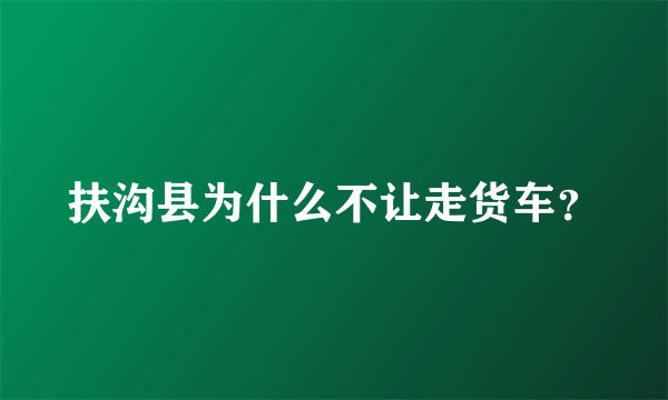 扶沟县为什么不让走货车？