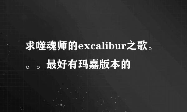 求噬魂师的excalibur之歌。。。最好有玛嘉版本的