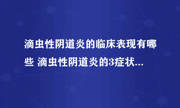 滴虫性阴道炎的临床表现有哪些 滴虫性阴道炎的3症状很让人尴尬