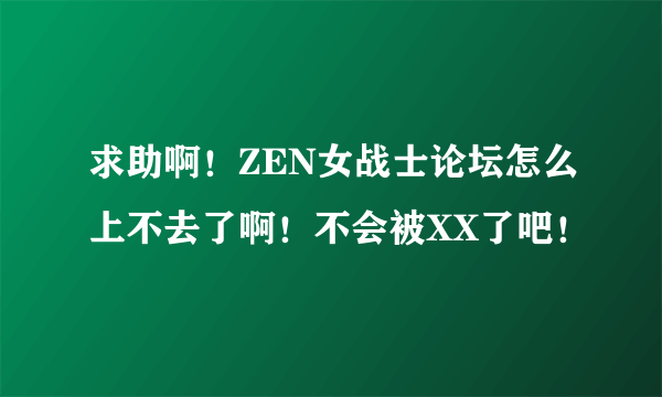 求助啊！ZEN女战士论坛怎么上不去了啊！不会被XX了吧！