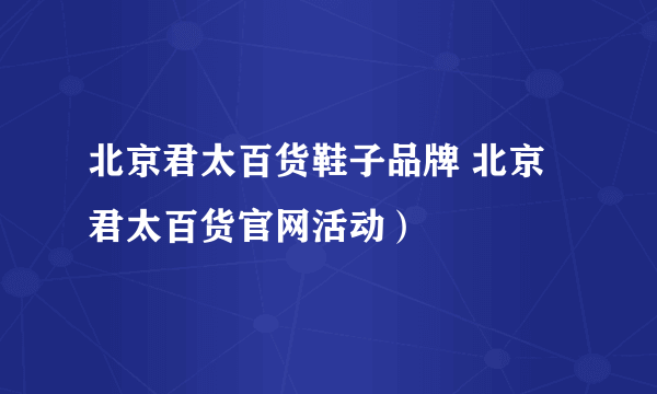 北京君太百货鞋子品牌 北京君太百货官网活动）