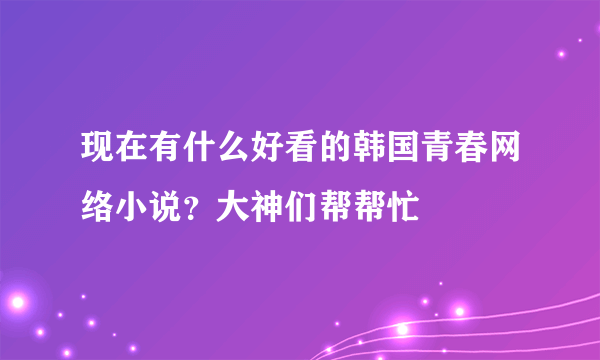 现在有什么好看的韩国青春网络小说？大神们帮帮忙