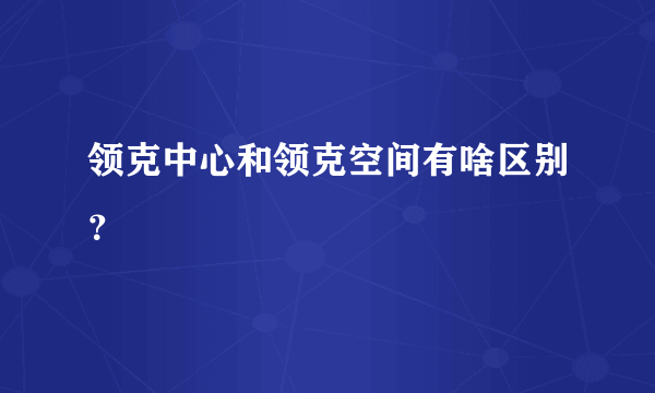 领克中心和领克空间有啥区别？