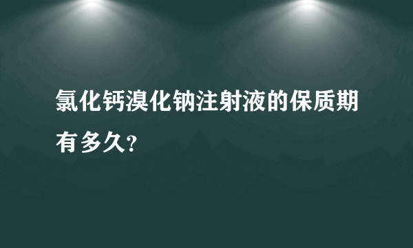 氯化钙溴化钠注射液的保质期有多久？