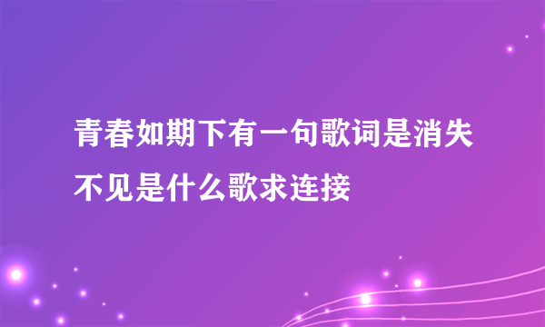 青春如期下有一句歌词是消失不见是什么歌求连接