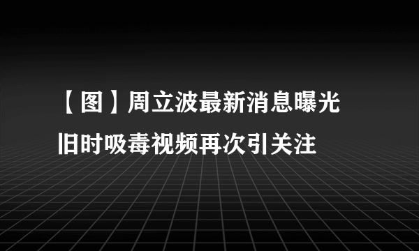 【图】周立波最新消息曝光  旧时吸毒视频再次引关注