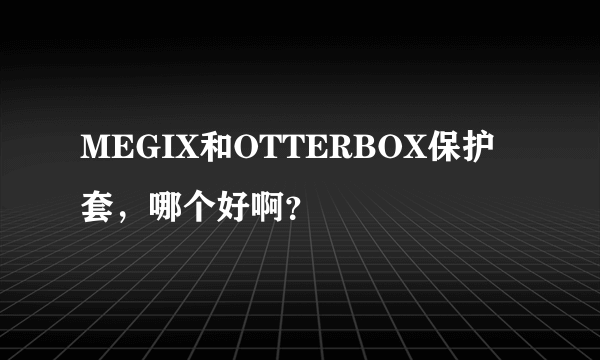 MEGIX和OTTERBOX保护套，哪个好啊？