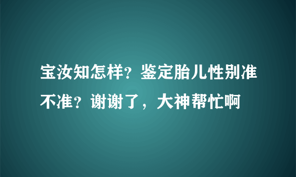 宝汝知怎样？鉴定胎儿性别准不准？谢谢了，大神帮忙啊