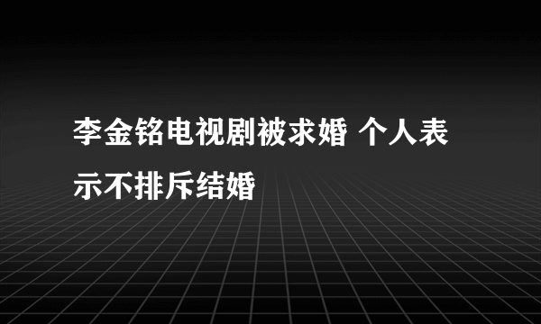 李金铭电视剧被求婚 个人表示不排斥结婚