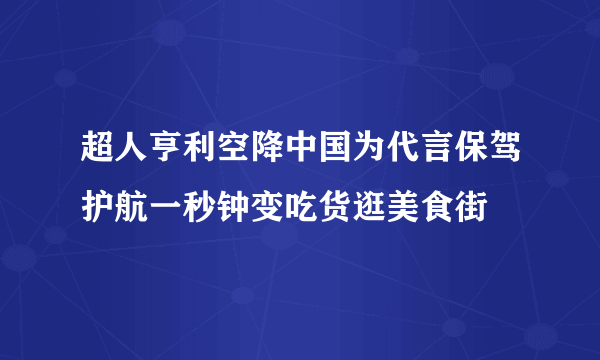 超人亨利空降中国为代言保驾护航一秒钟变吃货逛美食街