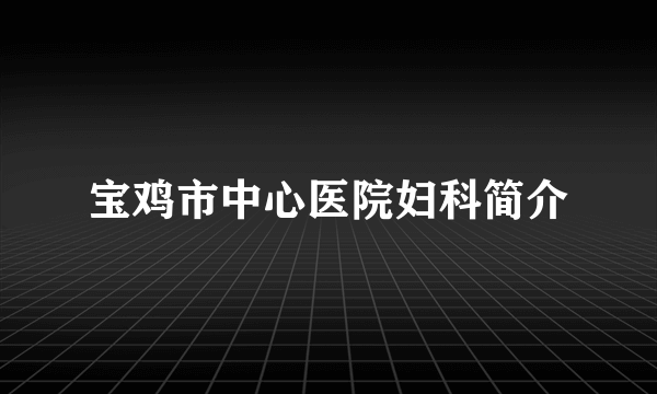 宝鸡市中心医院妇科简介