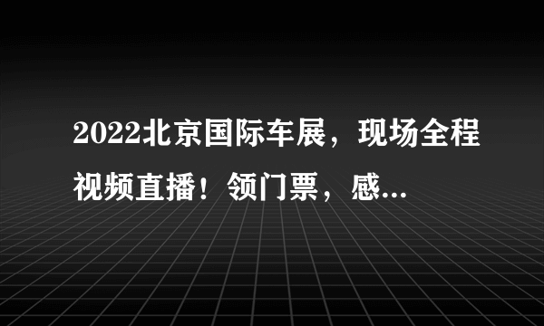 2022北京国际车展，现场全程视频直播！领门票，感受现场精彩时刻-飞外